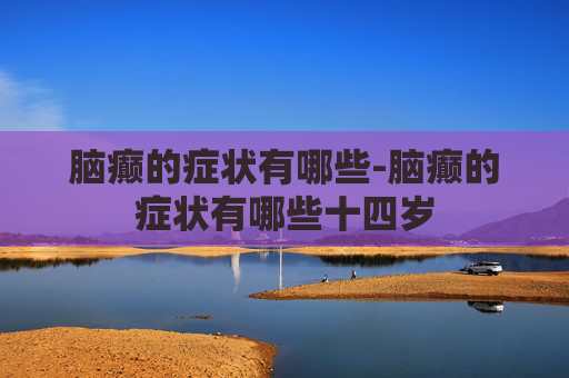 脑癫的症状有哪些-脑癫的症状有哪些十四岁