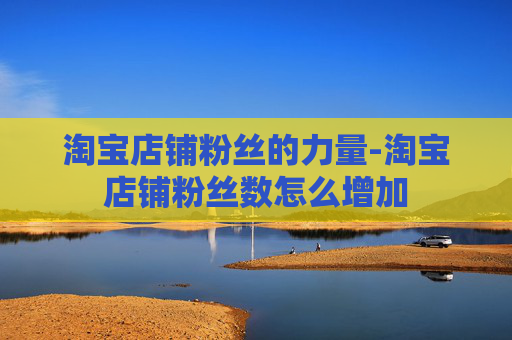 淘宝店铺粉丝的力量-淘宝店铺粉丝数怎么增加