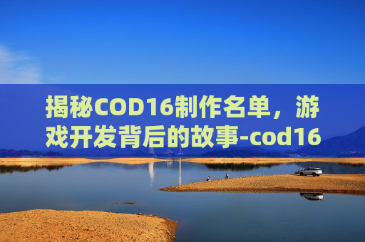 揭秘COD16制作名单，游戏开发背后的故事-cod16名片大全
