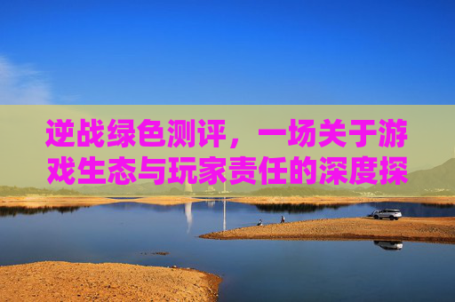 逆战绿色测评，一场关于游戏生态与玩家责任的深度探讨-逆战新出的绿色烟雾是什么