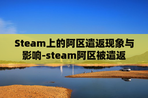 Steam上的阿区遣返现象与影响-steam阿区被遣返