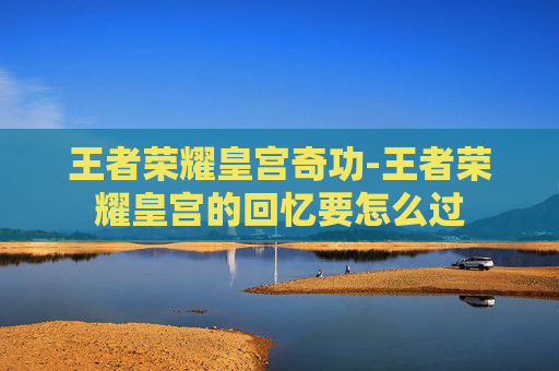王者荣耀皇宫奇功-王者荣耀皇宫的回忆要怎么过