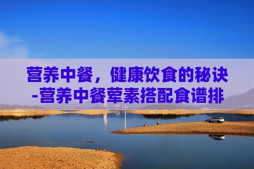 营养中餐，健康饮食的秘诀-营养中餐荤素搭配食谱排行榜