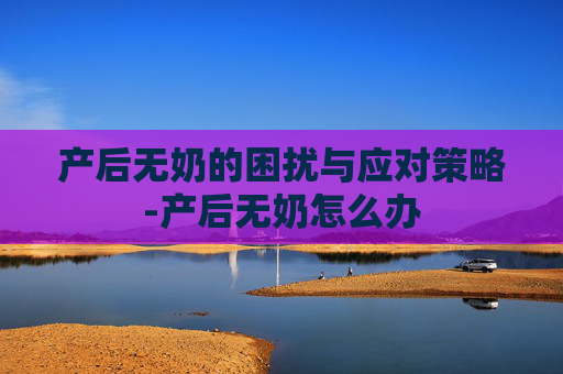 产后无奶的困扰与应对策略-产后无奶怎么办