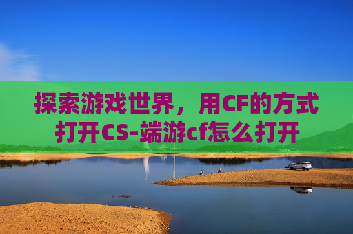 探索游戏世界，用CF的方式打开CS-端游cf怎么打开