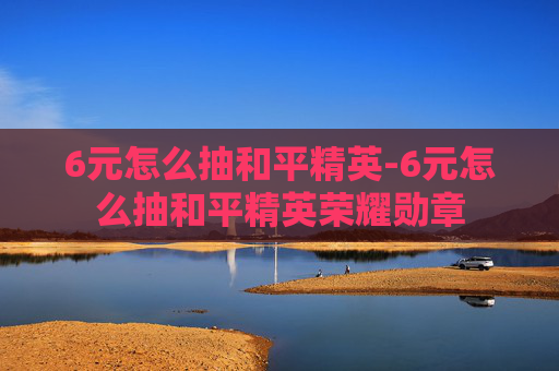 6元怎么抽和平精英-6元怎么抽和平精英荣耀勋章