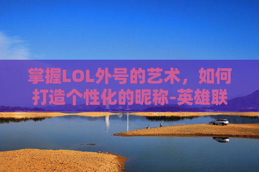 掌握LOL外号的艺术，如何打造个性化的昵称-英雄联盟英雄外号怎么来的