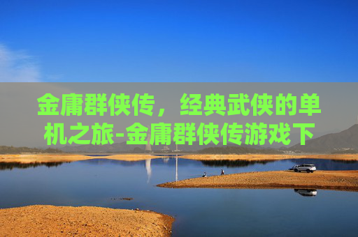 金庸群侠传，经典武侠的单机之旅-金庸群侠传游戏下载安卓