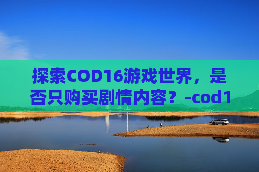 探索COD16游戏世界，是否只购买剧情内容？-cod16可以只下剧情吗