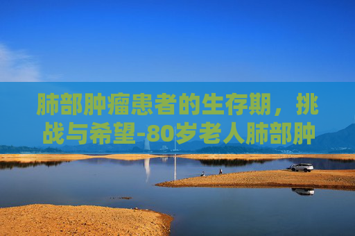 肺部肿瘤患者的生存期，挑战与希望-80岁老人肺部肿瘤能活多久