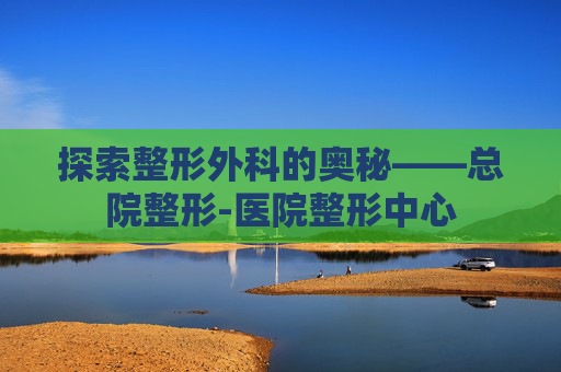 探索整形外科的奥秘——总院整形-医院整形中心