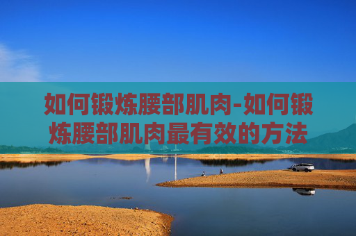 如何锻炼腰部肌肉-如何锻炼腰部肌肉最有效的方法