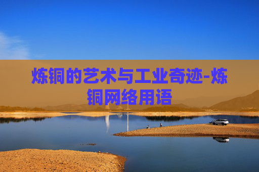 炼铜的艺术与工业奇迹-炼铜网络用语