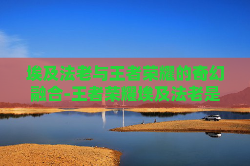 埃及法老与王者荣耀的奇幻融合-王者荣耀埃及法老是谁的皮肤