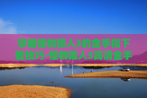 掌握怪物猎人3的金手指下载技巧-怪物猎人3高清金手指