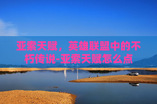 亚索天赋，英雄联盟中的不朽传说-亚索天赋怎么点