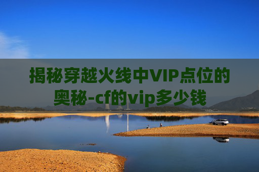 揭秘穿越火线中VIP点位的奥秘-cf的vip多少钱
