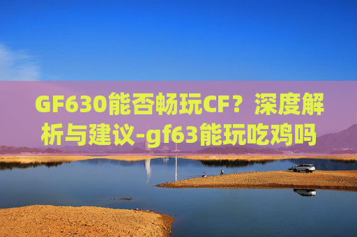 GF630能否畅玩CF？深度解析与建议-gf63能玩吃鸡吗