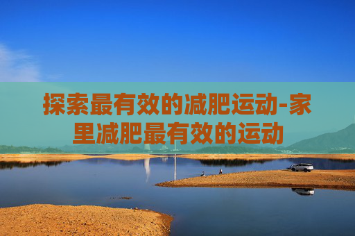 探索最有效的减肥运动-家里减肥最有效的运动