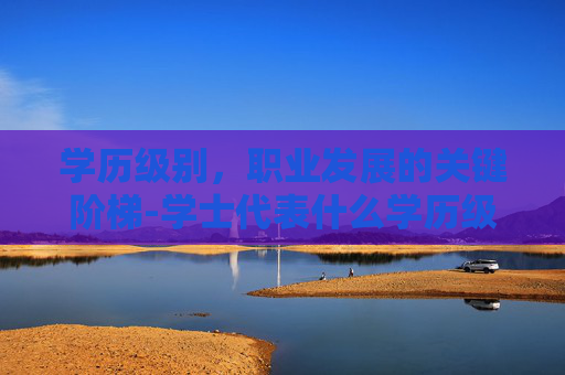 学历级别，职业发展的关键阶梯-学士代表什么学历级别