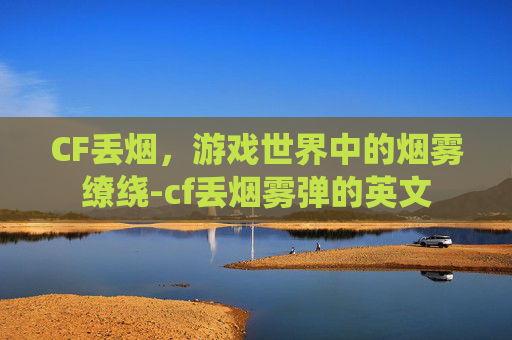 CF丢烟，游戏世界中的烟雾缭绕-cf丢烟雾弹的英文