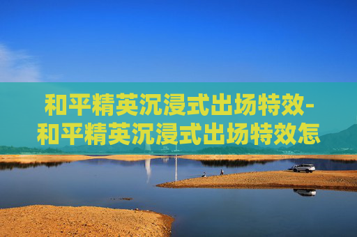和平精英沉浸式出场特效-和平精英沉浸式出场特效怎么弄