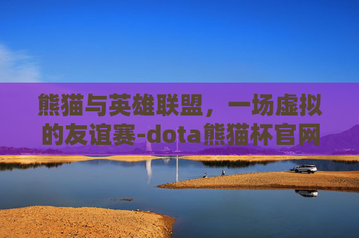 熊猫与英雄联盟，一场虚拟的友谊赛-dota熊猫杯官网2018