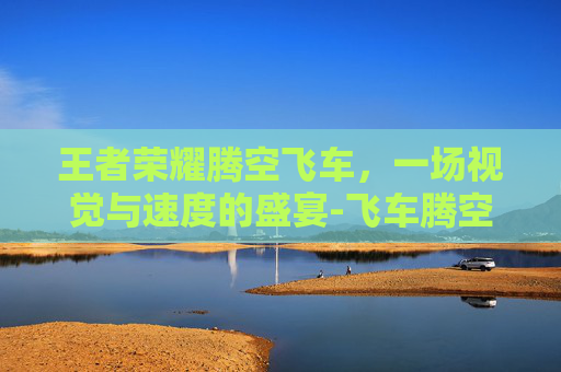 王者荣耀腾空飞车，一场视觉与速度的盛宴-飞车腾空车