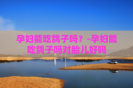 孕妇能吃鸽子吗？-孕妇能吃鸽子吗对胎儿好吗