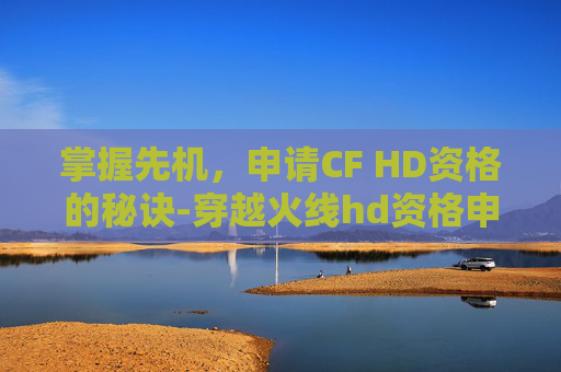 掌握先机，申请CF HD资格的秘诀-穿越火线hd资格申请