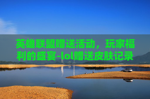 英雄联盟赠送活动，玩家福利的盛宴-lol赠送皮肤记录怎么查