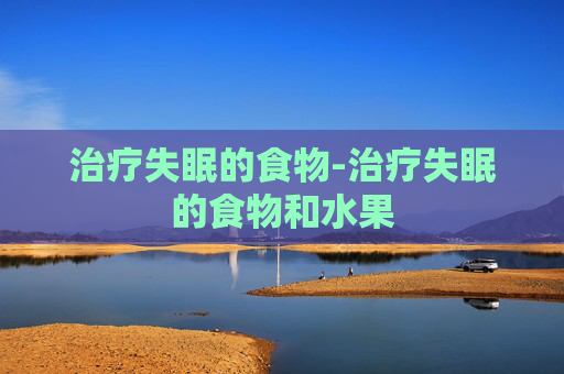 治疗失眠的食物-治疗失眠的食物和水果