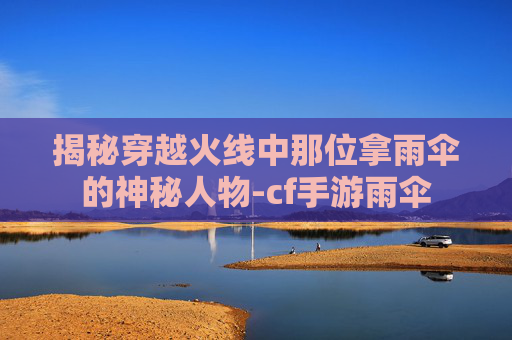 揭秘穿越火线中那位拿雨伞的神秘人物-cf手游雨伞