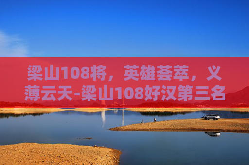 梁山108将，英雄荟萃，义薄云天-梁山108好汉第三名是谁