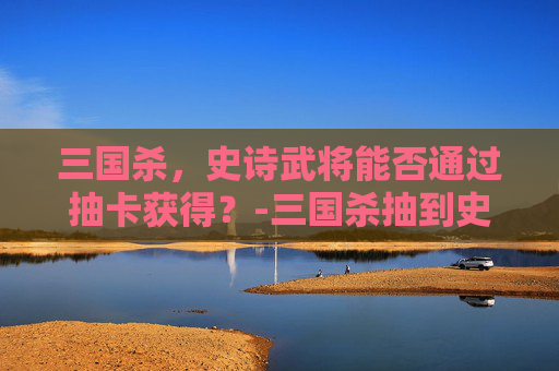 三国杀，史诗武将能否通过抽卡获得？-三国杀抽到史诗