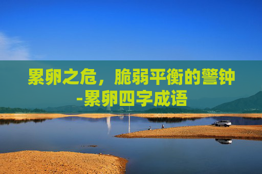 累卵之危，脆弱平衡的警钟-累卵四字成语