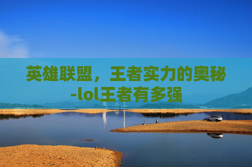 英雄联盟，王者实力的奥秘-lol王者有多强