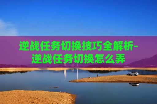 逆战任务切换技巧全解析-逆战任务切换怎么弄