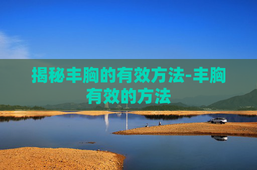 揭秘丰胸的有效方法-丰胸有效的方法
