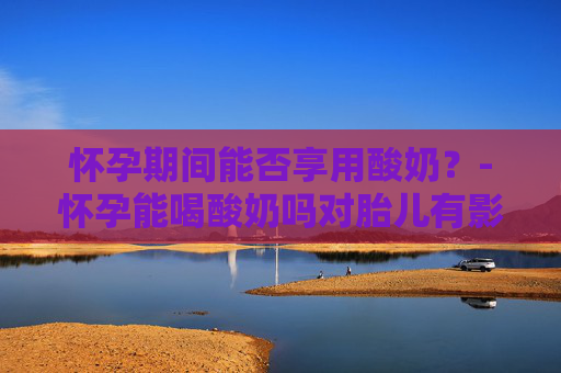 怀孕期间能否享用酸奶？-怀孕能喝酸奶吗对胎儿有影响吗