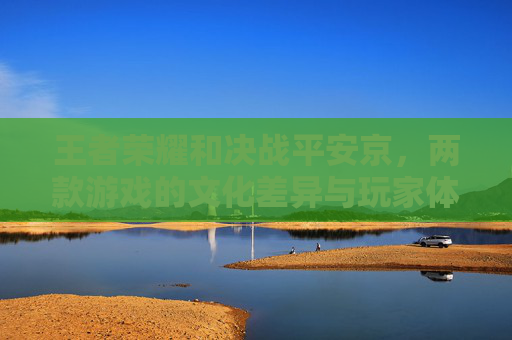 王者荣耀和决战平安京，两款游戏的文化差异与玩家体验-王者荣耀和决战平安京谁先出的