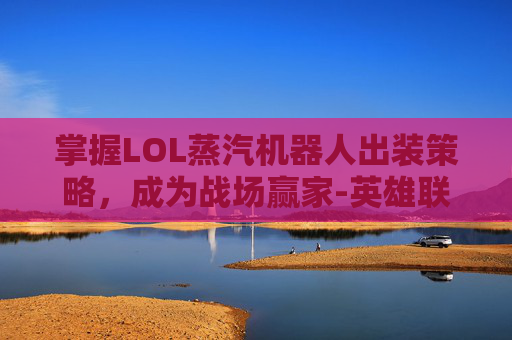 掌握LOL蒸汽机器人出装策略，成为战场赢家-英雄联盟蒸汽机器人怎么出装