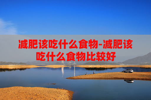 减肥该吃什么食物-减肥该吃什么食物比较好