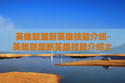 英雄联盟新英雄技能介绍-英雄联盟新英雄技能介绍大全
