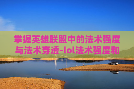 掌握英雄联盟中的法术强度与法术穿透-lol法术强度和法术穿透哪个好