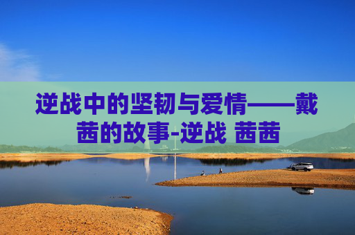 逆战中的坚韧与爱情——戴茜的故事-逆战 茜茜