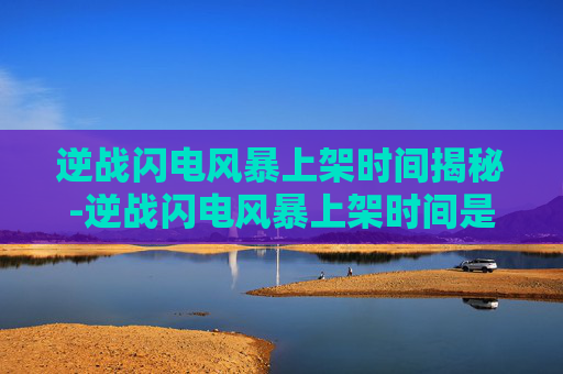 逆战闪电风暴上架时间揭秘-逆战闪电风暴上架时间是什么