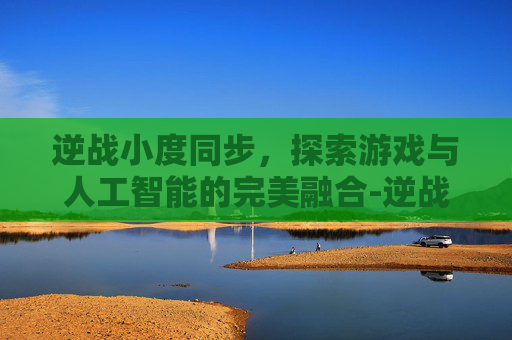 逆战小度同步，探索游戏与人工智能的完美融合-逆战小度同步怎么设置