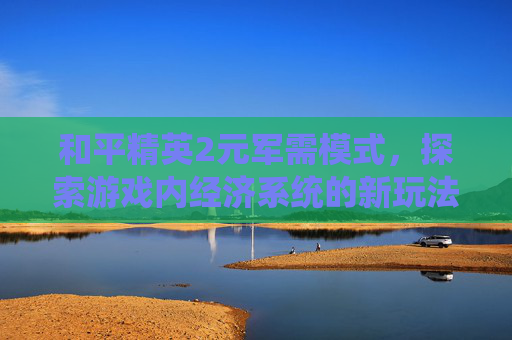 和平精英2元军需模式，探索游戏内经济系统的新玩法-和平精英2元军需模式是什么