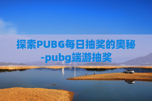 探索PUBG每日抽奖的奥秘-pubg端游抽奖